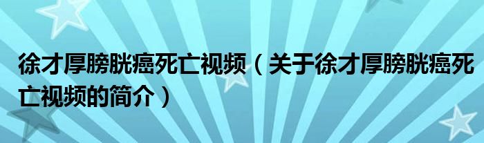 徐才厚膀胱癌死亡视频（关于徐才厚膀胱癌死亡视频的简介）
