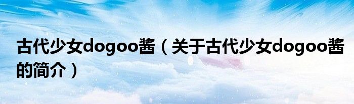 古代少女dogoo酱（关于古代少女dogoo酱的简介）