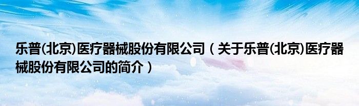 乐普(北京)医疗器械股份有限公司（关于乐普(北京)医疗器械股份有限公司的简介）