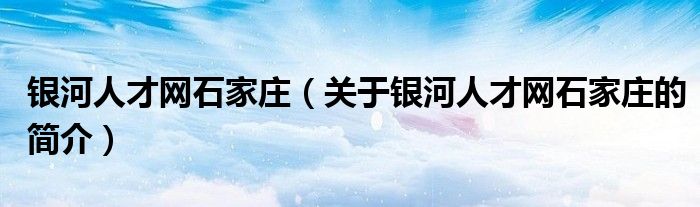 银河人才网石家庄（关于银河人才网石家庄的简介）