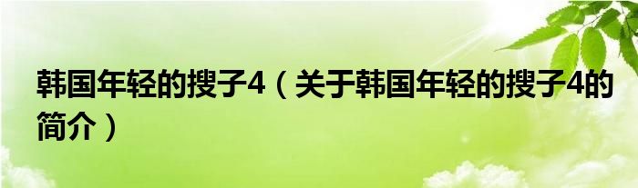 韩国年轻的搜子4（关于韩国年轻的搜子4的简介）