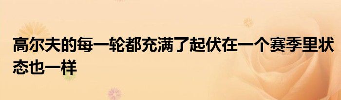 高尔夫的每一轮都充满了起伏在一个赛季里状态也一样