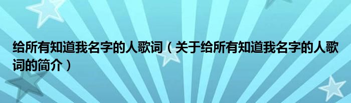 给所有知道我名字的人歌词（关于给所有知道我名字的人歌词的简介）