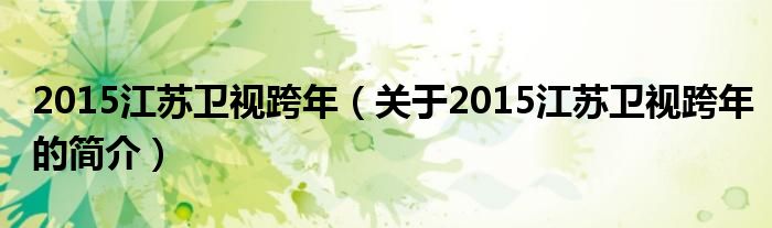2015江苏卫视跨年（关于2015江苏卫视跨年的简介）