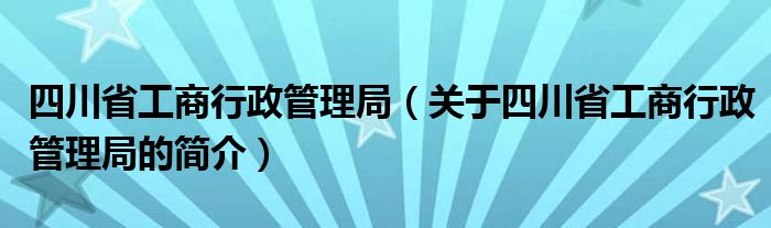 四川省工商行政管理局（关于四川省工商行政管理局的简介）