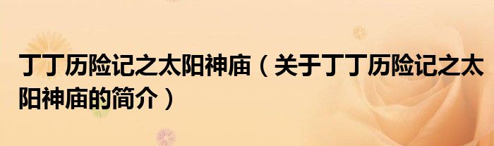 丁丁历险记之太阳神庙（关于丁丁历险记之太阳神庙的简介）