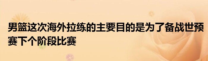 男篮这次海外拉练的主要目的是为了备战世预赛下个阶段比赛