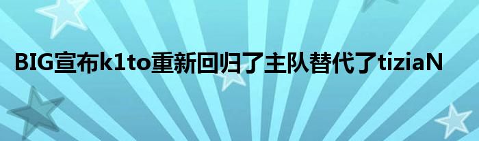 BIG宣布k1to重新回归了主队替代了tiziaN