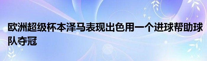 欧洲超级杯本泽马表现出色用一个进球帮助球队夺冠