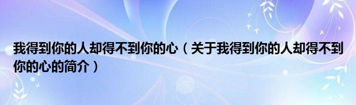 我得到你的人却得不到你的心（关于我得到你的人却得不到你的心的简介）