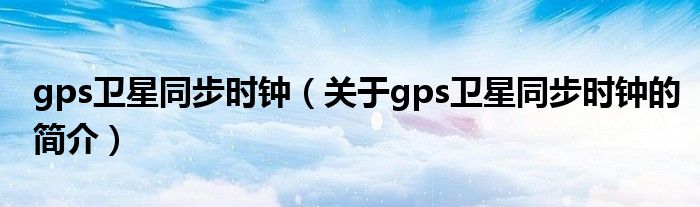 gps卫星同步时钟（关于gps卫星同步时钟的简介）