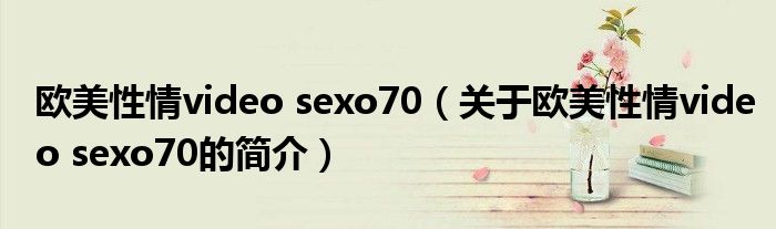 欧美性情video sexo70（关于欧美性情video sexo70的简介）