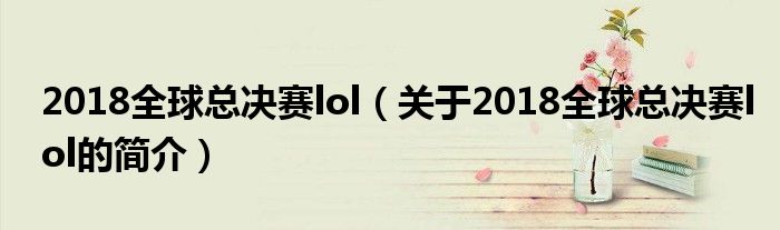 2018全球总决赛lol（关于2018全球总决赛lol的简介）