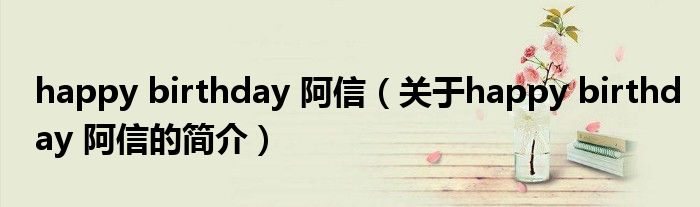 happy birthday 阿信（关于happy birthday 阿信的简介）
