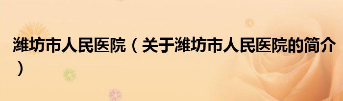 潍坊市人民医院（关于潍坊市人民医院的简介）