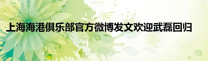 上海海港俱乐部官方微博发文欢迎武磊回归