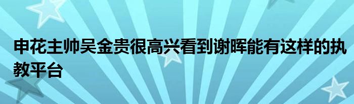 申花主帅吴金贵很高兴看到谢晖能有这样的执教平台