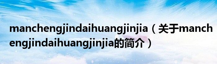 manchengjindaihuangjinjia（关于manchengjindaihuangjinjia的简介）