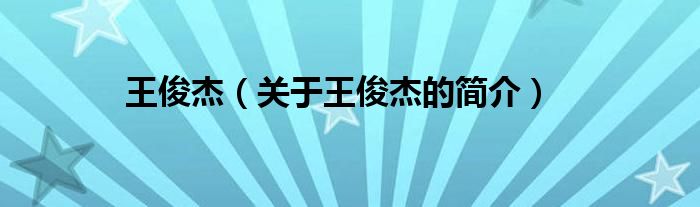 王俊杰（关于王俊杰的简介）
