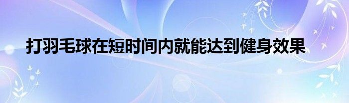 打羽毛球在短时间内就能达到健身效果