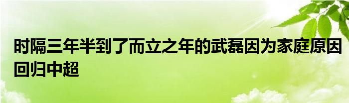 时隔三年半到了而立之年的武磊因为家庭原因回归中超