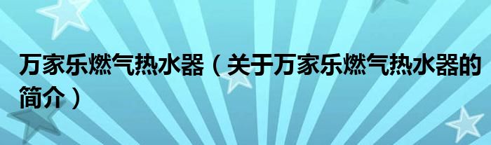 万家乐燃气热水器（关于万家乐燃气热水器的简介）