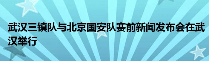 武汉三镇队与北京国安队赛前新闻发布会在武汉举行