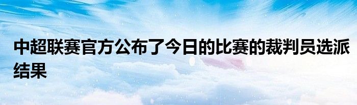 中超联赛官方公布了今日的比赛的裁判员选派结果