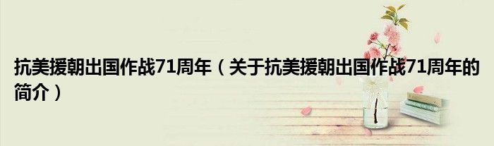 抗美援朝出国作战71周年（关于抗美援朝出国作战71周年的简介）