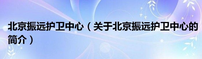北京振远护卫中心（关于北京振远护卫中心的简介）