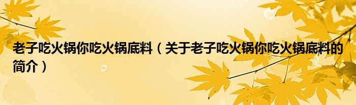 老子吃火锅你吃火锅底料（关于老子吃火锅你吃火锅底料的简介）