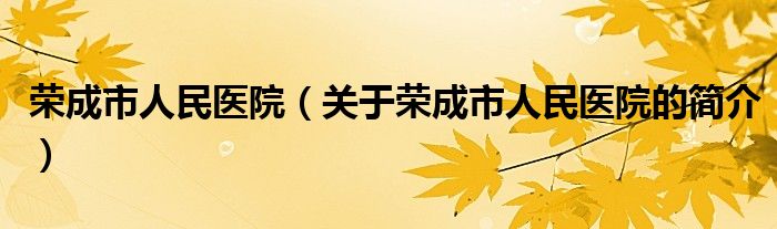 荣成市人民医院（关于荣成市人民医院的简介）