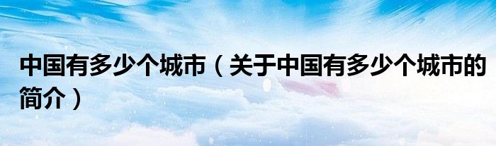 中国有多少个城市（关于中国有多少个城市的简介）