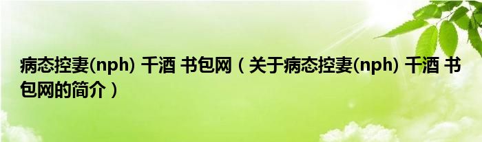 病态控妻(nph) 千酒 书包网（关于病态控妻(nph) 千酒 书包网的简介）