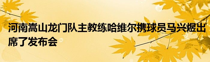 河南嵩山龙门队主教练哈维尔携球员马兴煜出席了发布会