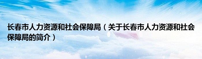 长春市人力资源和社会保障局（关于长春市人力资源和社会保障局的简介）