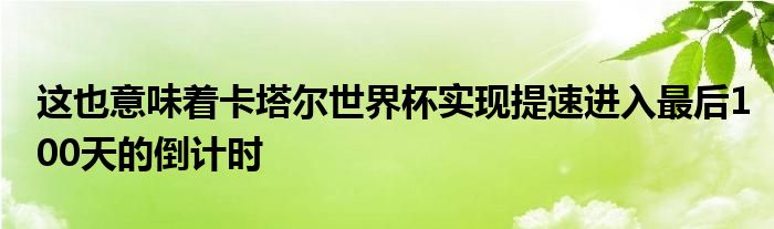 这也意味着卡塔尔世界杯实现提速进入最后100天的倒计时