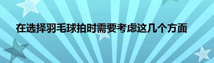 在选择羽毛球拍时需要考虑这几个方面