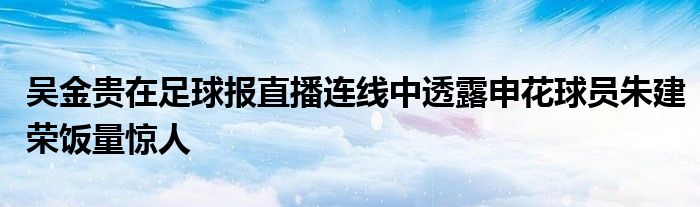 吴金贵在足球报直播连线中透露申花球员朱建荣饭量惊人