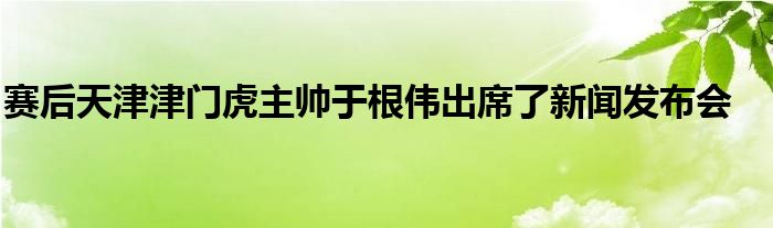 赛后天津津门虎主帅于根伟出席了新闻发布会