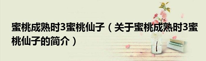 蜜桃成熟时3蜜桃仙子（关于蜜桃成熟时3蜜桃仙子的简介）