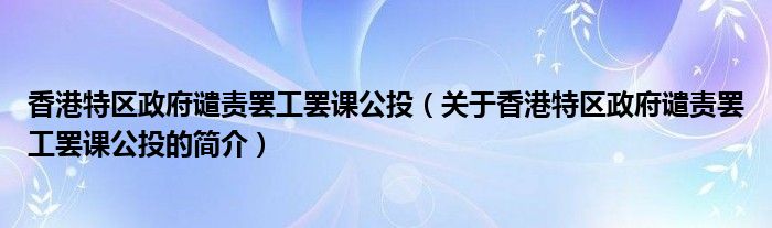 香港特区政府谴责罢工罢课公投（关于香港特区政府谴责罢工罢课公投的简介）