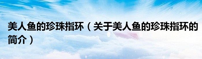 美人鱼的珍珠指环（关于美人鱼的珍珠指环的简介）