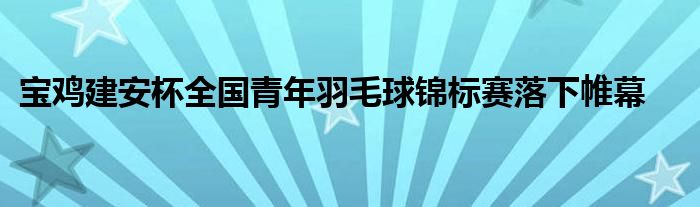 宝鸡建安杯全国青年羽毛球锦标赛落下帷幕