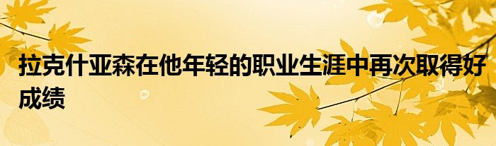 拉克什亚森在他年轻的职业生涯中再次取得好成绩