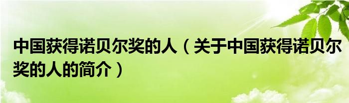 中国获得诺贝尔奖的人（关于中国获得诺贝尔奖的人的简介）