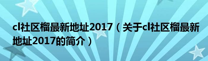 cl社区榴最新地址2017（关于cl社区榴最新地址2017的简介）