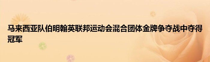 马来西亚队伯明翰英联邦运动会混合团体金牌争夺战中夺得冠军