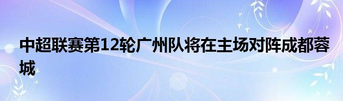 中超联赛第12轮广州队将在主场对阵成都蓉城