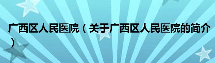 广西区人民医院（关于广西区人民医院的简介）